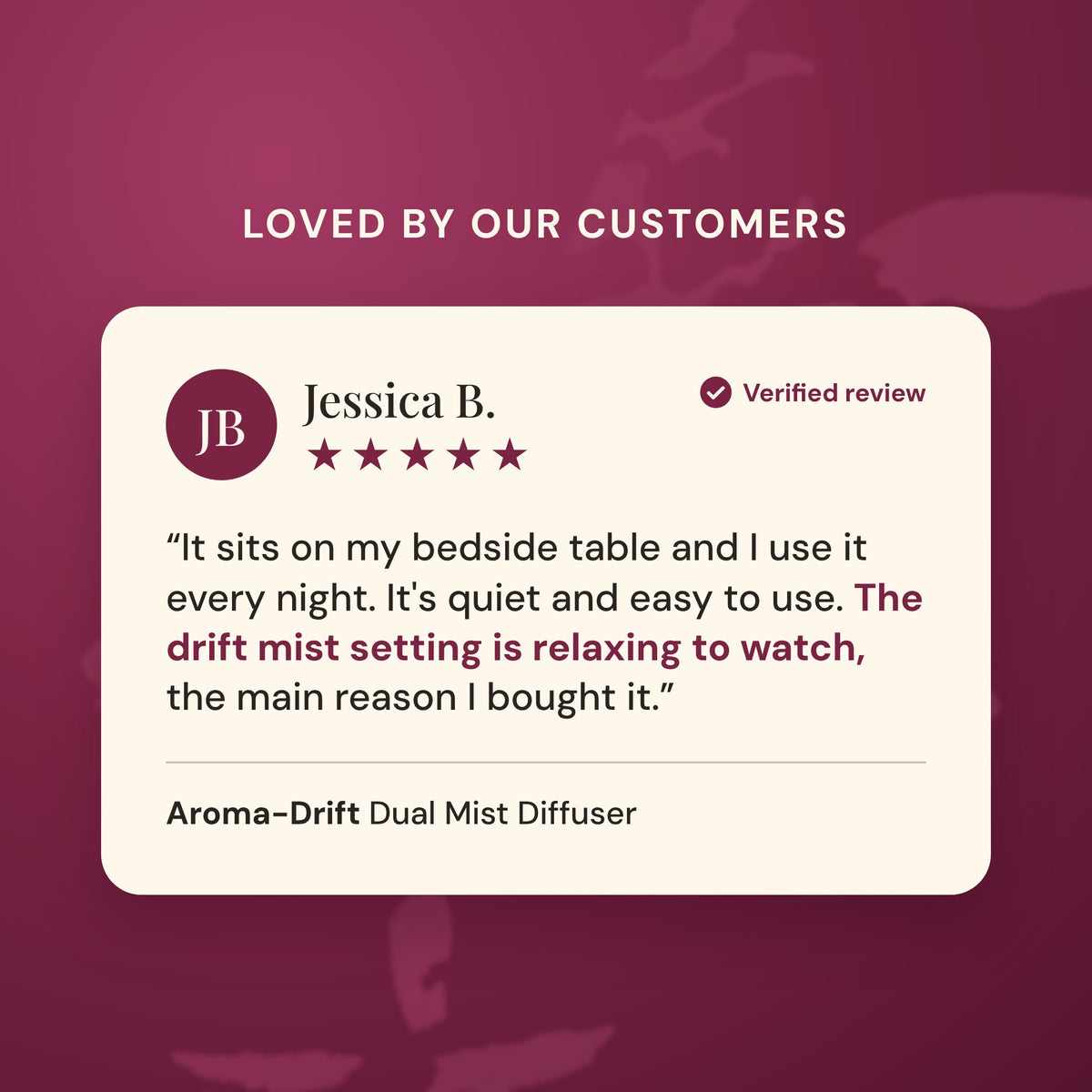 Verified five star customer review of the Aroma-Drift Dual Mist Diffuser from Jessica B.: it sits on my bedside table and is quiet and easy to use