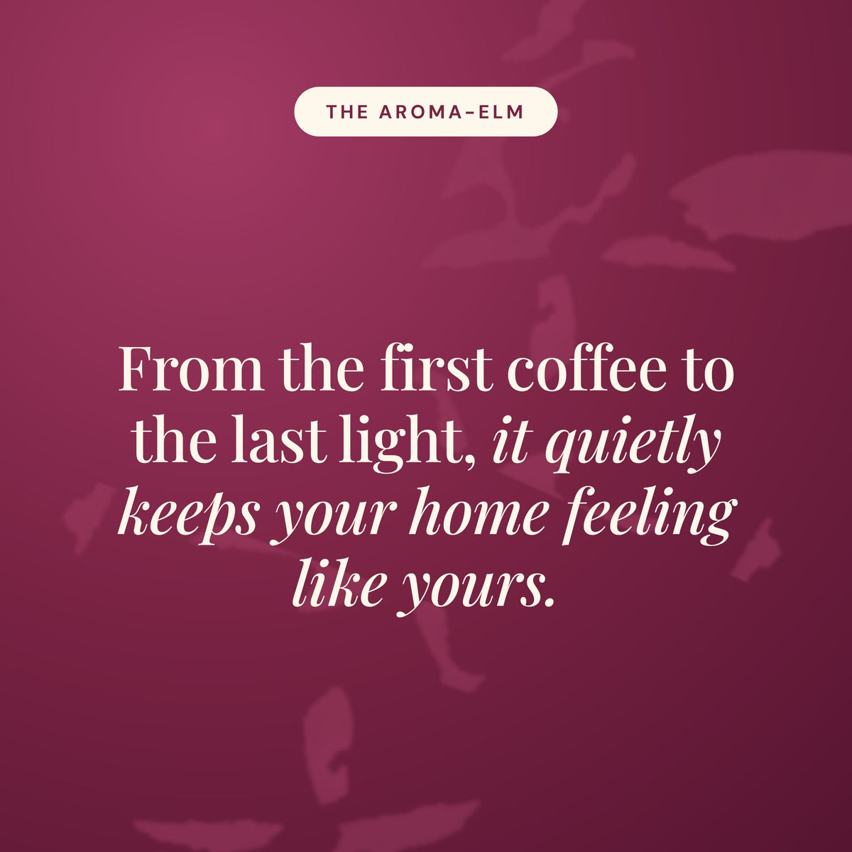 Aroma-Elm statement card in burgundy reading From the first coffee to the last light, it quietly keeps your home feeling like yours.