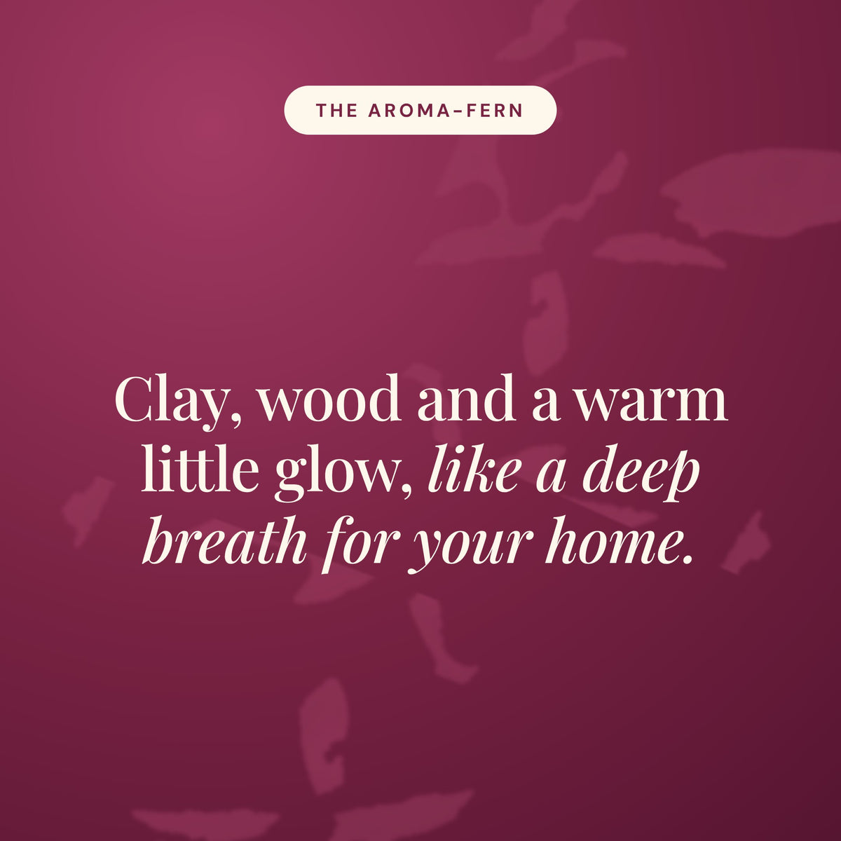 Aroma-Fern statement card in burgundy reading Clay, wood and a warm little glow, like a deep breath for your home.