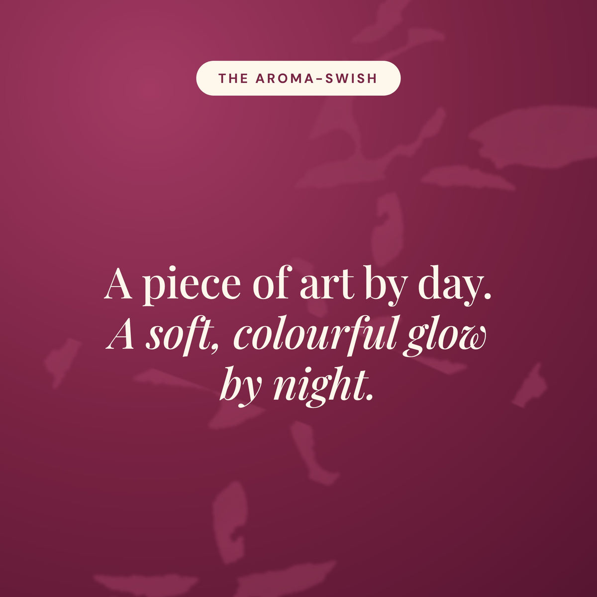 Aroma-Swish statement card in burgundy reading A piece of art by day. A soft, colourful glow by night.