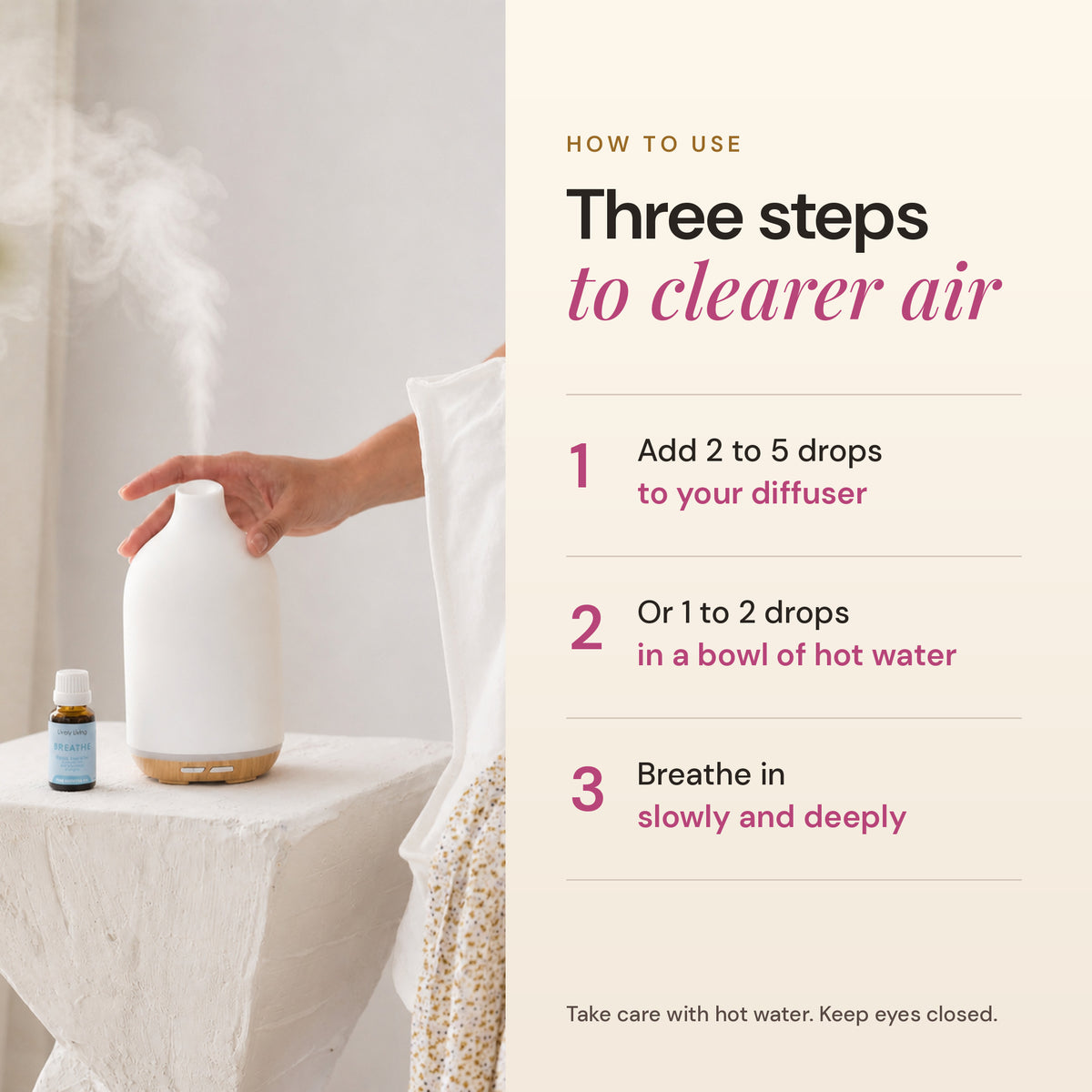 How to use Breathe essential oil: 2 to 5 drops in a diffuser, or 1 to 2 drops in a bowl of hot water