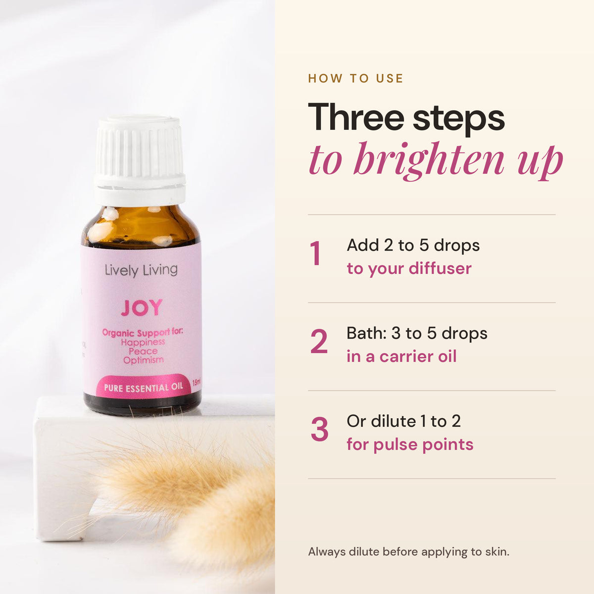 How to use Joy essential oil: 2 to 5 drops in a diffuser, in the bath, or diluted on pulse points